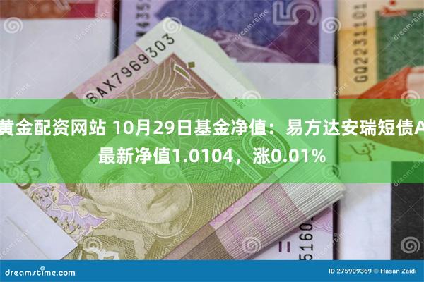 黄金配资网站 10月29日基金净值：易方达安瑞短债A最新净值1.0104，涨0.01%