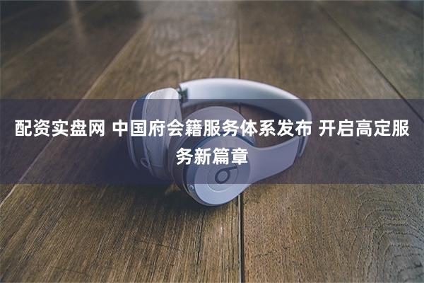 配资实盘网 中国府会籍服务体系发布 开启高定服务新篇章