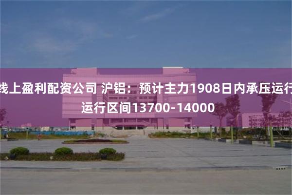 线上盈利配资公司 沪铝：预计主力1908日内承压运行 运行区间13700-14000