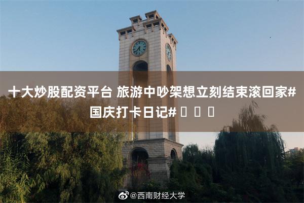 十大炒股配资平台 旅游中吵架想立刻结束滚回家#国庆打卡日记# ​​​