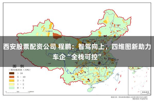 西安股票配资公司 程鹏：智驾向上，四维图新助力车企“全栈可控”