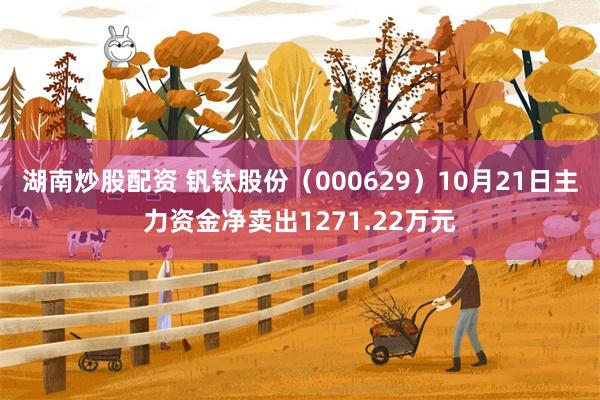 湖南炒股配资 钒钛股份（000629）10月21日主力资金净卖出1271.22万元