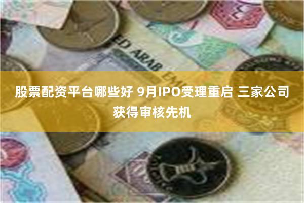 股票配资平台哪些好 9月IPO受理重启 三家公司获得审核先机