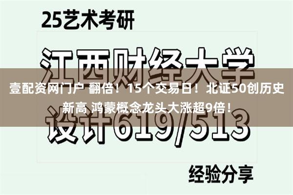 壹配资网门户 翻倍！15个交易日！北证50创历史新高 鸿蒙概念龙头大涨超9倍！