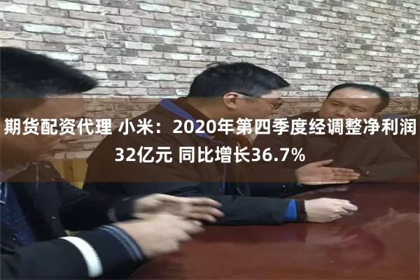 期货配资代理 小米：2020年第四季度经调整净利润32亿元 同比增长36.7%