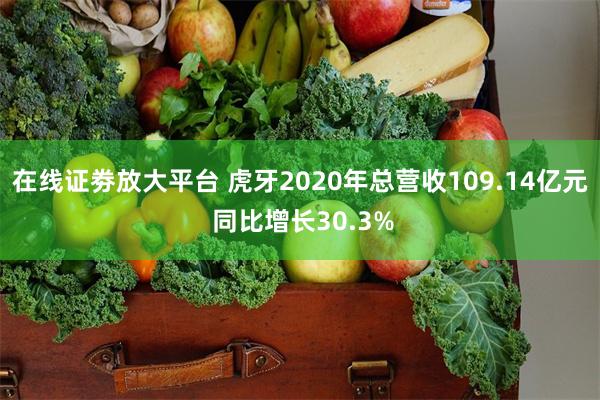 在线证劵放大平台 虎牙2020年总营收109.14亿元 同比增长30.3%