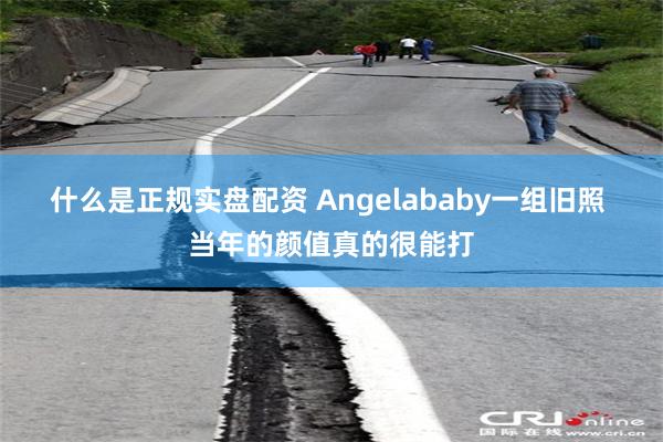 什么是正规实盘配资 Angelababy一组旧照 当年的颜值真的很能打