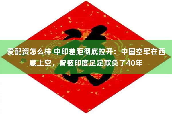 爱配资怎么样 中印差距彻底拉开：中国空军在西藏上空，曾被印度足足欺负了40年