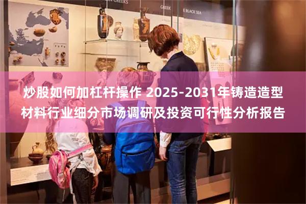 炒股如何加杠杆操作 2025-2031年铸造造型材料行业细分市场调研及投资可行性分析报告