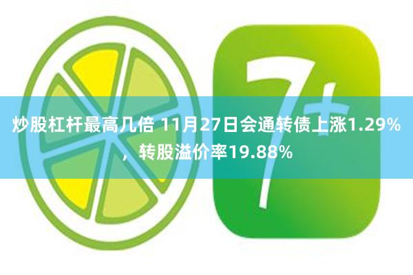 炒股杠杆最高几倍 11月27日会通转债上涨1.29%，转股溢价率19.88%