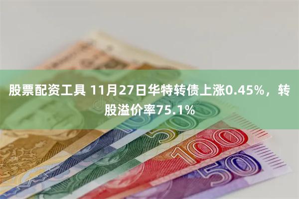 股票配资工具 11月27日华特转债上涨0.45%，转股溢价率75.1%