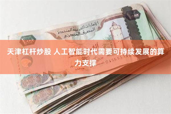 天津杠杆炒股 人工智能时代需要可持续发展的算力支撑