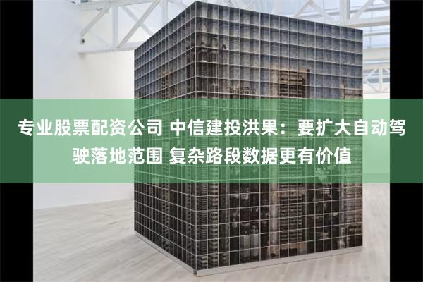 专业股票配资公司 中信建投洪果：要扩大自动驾驶落地范围 复杂路段数据更有价值