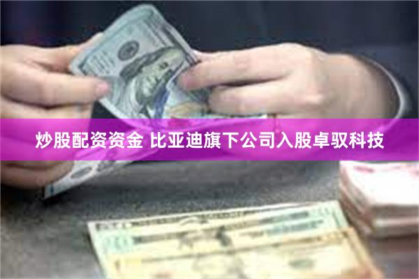 炒股配资资金 比亚迪旗下公司入股卓驭科技