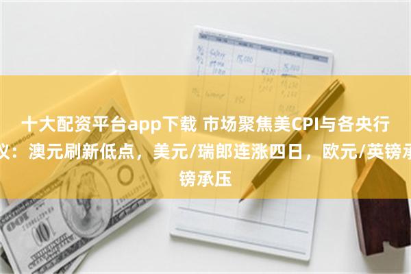 十大配资平台app下载 市场聚焦美CPI与各央行决议：澳元刷新低点，美元/瑞郎连涨四日，欧元/英镑承压