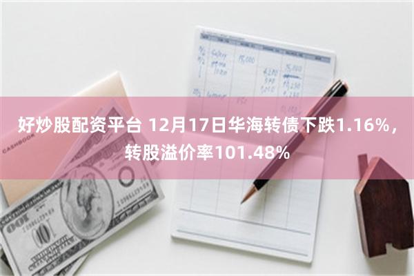 好炒股配资平台 12月17日华海转债下跌1.16%，转股溢价率101.48%