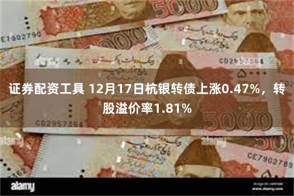 证券配资工具 12月17日杭银转债上涨0.47%，转股溢价率1.81%