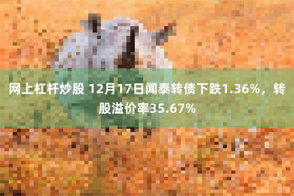 网上杠杆炒股 12月17日闻泰转债下跌1.36%，转股溢价率35.67%