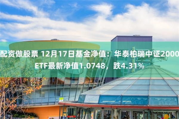 配资做股票 12月17日基金净值：华泰柏瑞中证2000ETF最新净值1.0748，跌4.31%