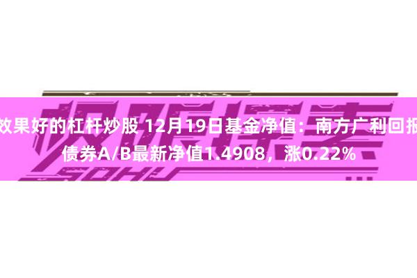 效果好的杠杆炒股 12月19日基金净值：南方广利回报债券A/B最新净值1.4908，涨0.22%