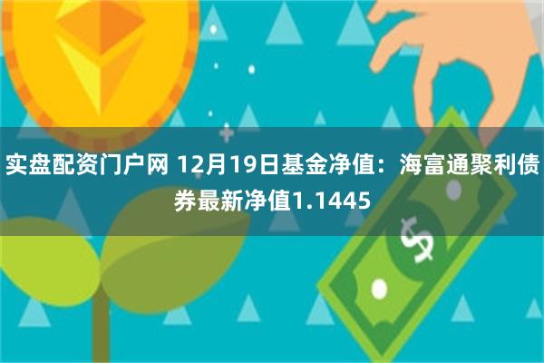 实盘配资门户网 12月19日基金净值：海富通聚利债券最新净值1.1445