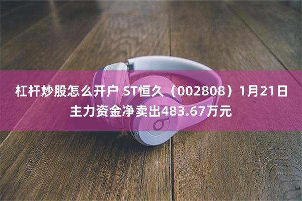 杠杆炒股怎么开户 ST恒久（002808）1月21日主力资金净卖出483.67万元