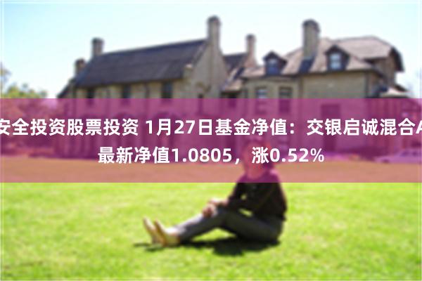 安全投资股票投资 1月27日基金净值：交银启诚混合A最新净值1.0805，涨0.52%