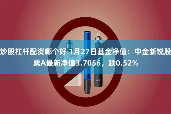 炒股杠杆配资哪个好 1月27日基金净值：中金新锐股票A最新净值3.7056，跌0.52%