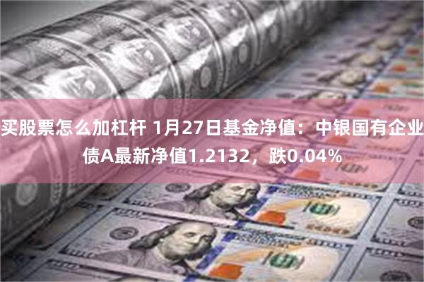 买股票怎么加杠杆 1月27日基金净值：中银国有企业债A最新净值1.2132，跌0.04%