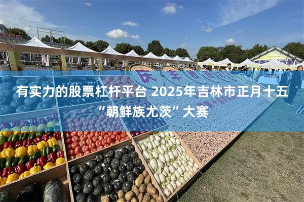 有实力的股票杠杆平台 2025年吉林市正月十五“朝鲜族尤茨”大赛