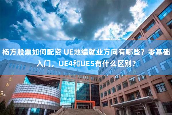 杨方股票如何配资 UE地编就业方向有哪些？零基础入门，UE4和UE5有什么区别？