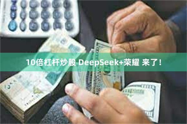 10倍杠杆炒股 DeepSeek+荣耀 来了！