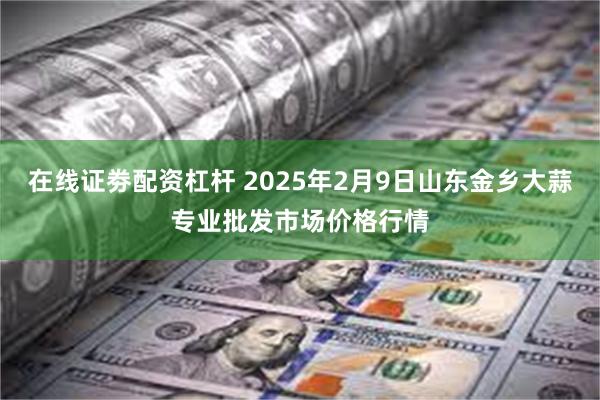 在线证劵配资杠杆 2025年2月9日山东金乡大蒜专业批发市场价格行情