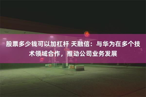 股票多少钱可以加杠杆 天融信：与华为在多个技术领域合作，推动公司业务发展