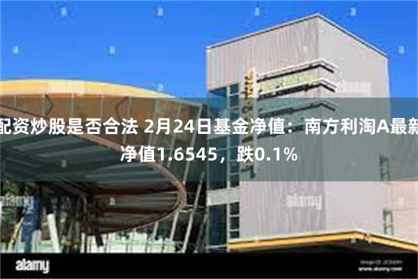 配资炒股是否合法 2月24日基金净值：南方利淘A最新净值1.6545，跌0.1%