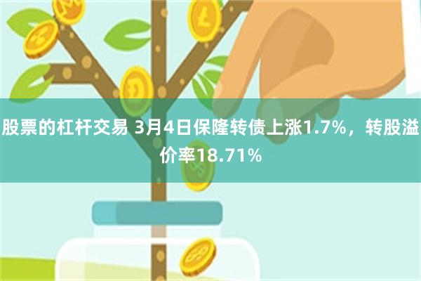 股票的杠杆交易 3月4日保隆转债上涨1.7%，转股溢价率18.71%