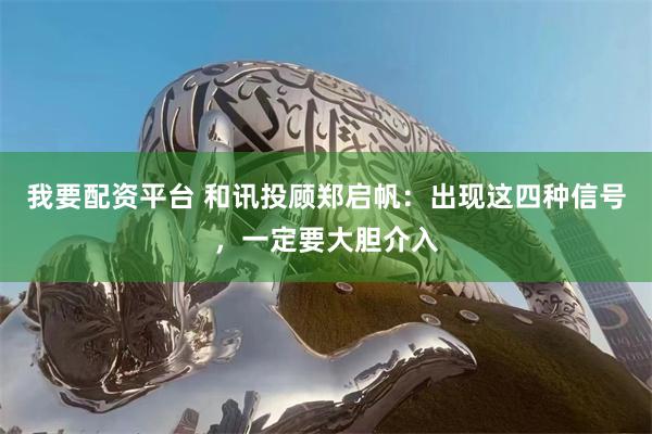 我要配资平台 和讯投顾郑启帆：出现这四种信号，一定要大胆介入