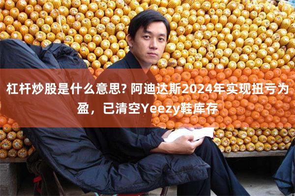 杠杆炒股是什么意思? 阿迪达斯2024年实现扭亏为盈，已清空Yeezy鞋库存