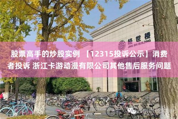 股票高手的炒股实例 【12315投诉公示】消费者投诉 浙江卡游动漫有限公司其他售后服务问题