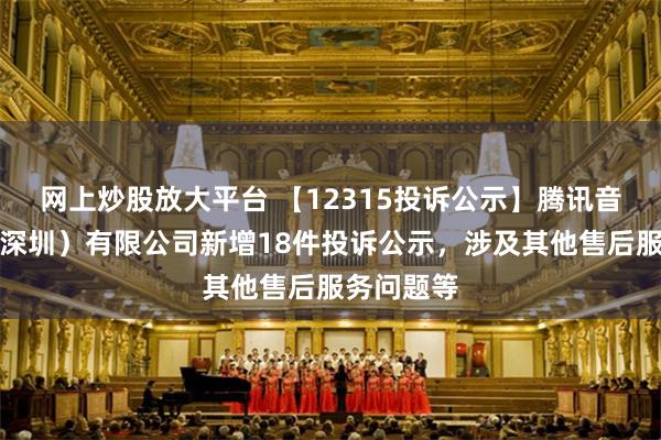 网上炒股放大平台 【12315投诉公示】腾讯音乐娱乐（深圳）有限公司新增18件投诉公示，涉及其他售后服务问题等