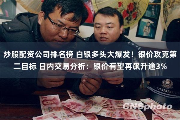 炒股配资公司排名榜 白银多头大爆发！银价攻克第二目标 日内交易分析：银价有望再飙升逾3%