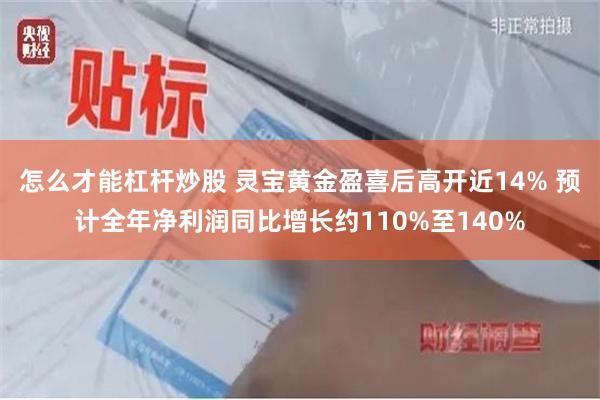 怎么才能杠杆炒股 灵宝黄金盈喜后高开近14% 预计全年净利润同比增长约110%至140%