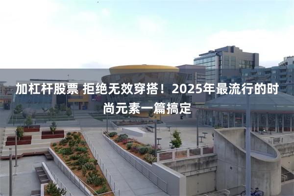 加杠杆股票 拒绝无效穿搭！2025年最流行的时尚元素一篇搞定